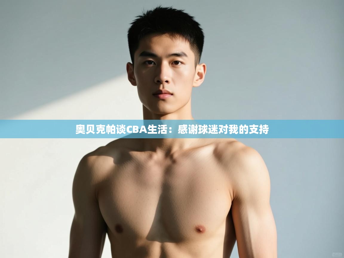 爱游戏体育下载-奥贝克帕谈CBA生活：感谢球迷对我的支持  第4张