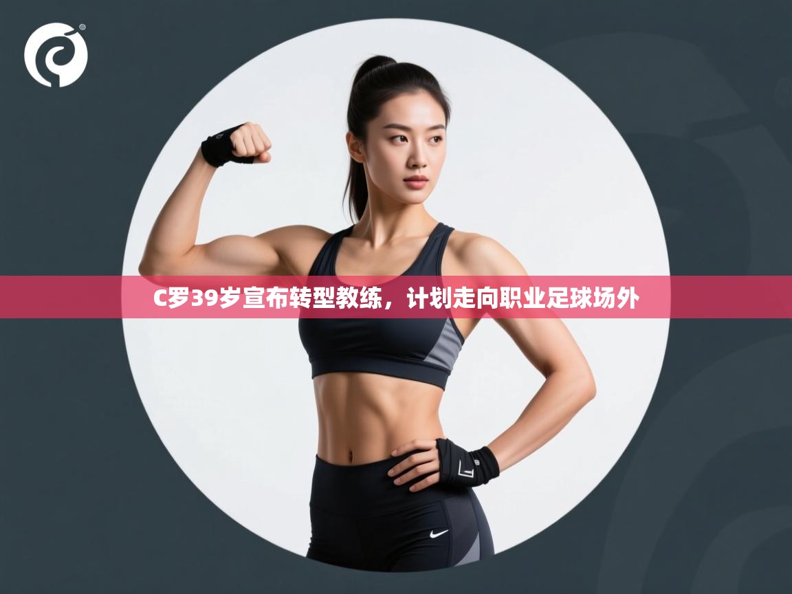 爱游戏体育娱乐赞助意甲-C罗39岁宣布转型教练,计划走向职业足球场外  第1张