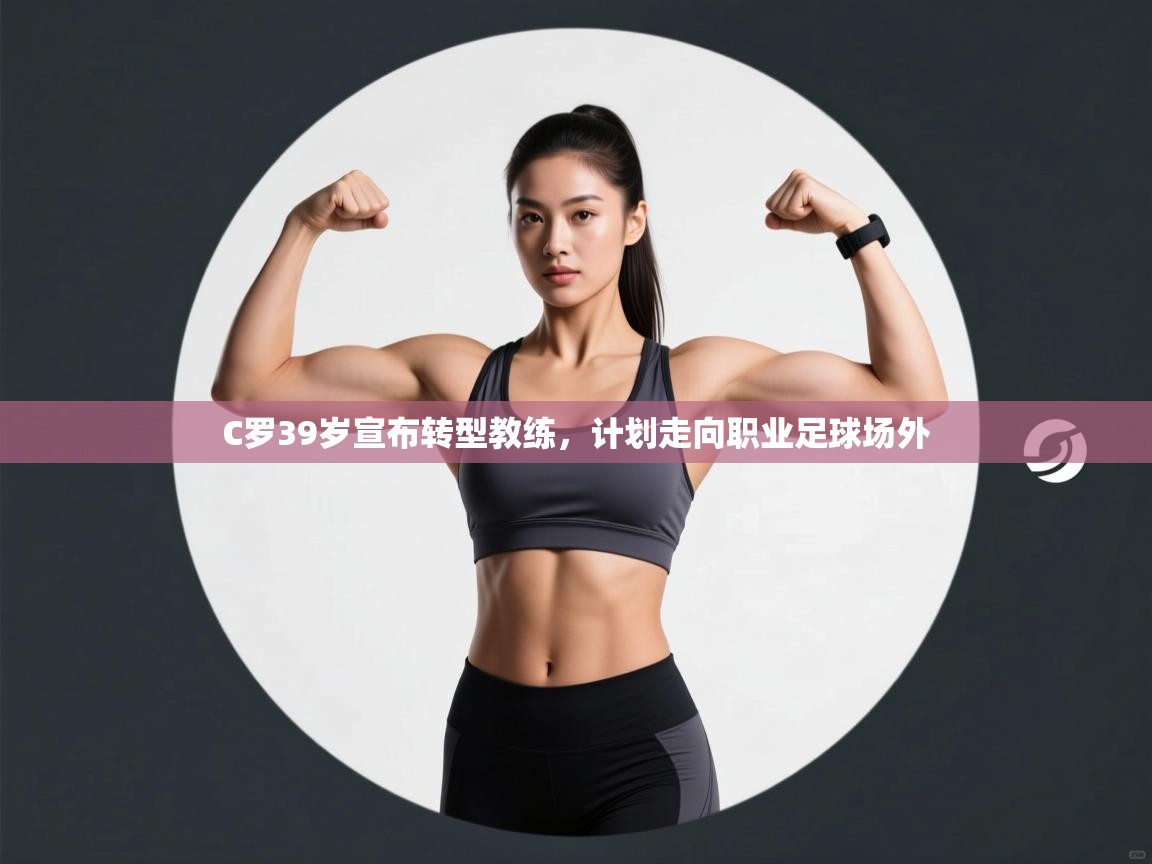 爱游戏体育娱乐赞助意甲-C罗39岁宣布转型教练,计划走向职业足球场外  第3张