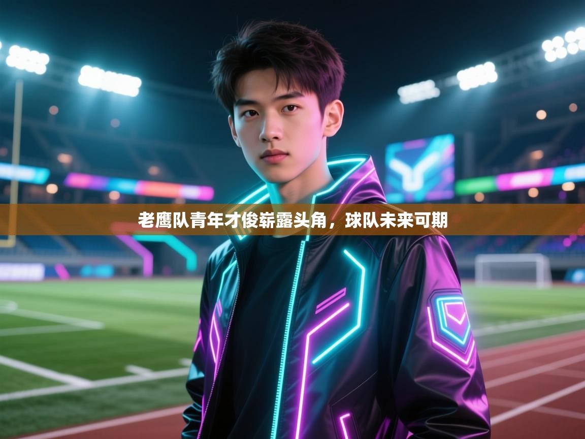 爱游戏体育直播-老鹰队青年才俊崭露头角，球队未来可期  第1张