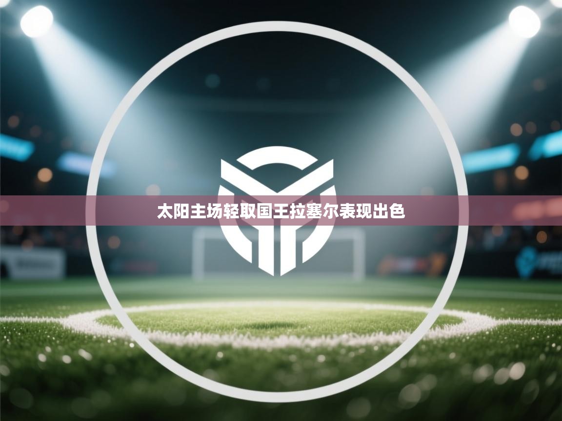 爱游戏体育-太阳主场轻取国王拉塞尔表现出色  第3张