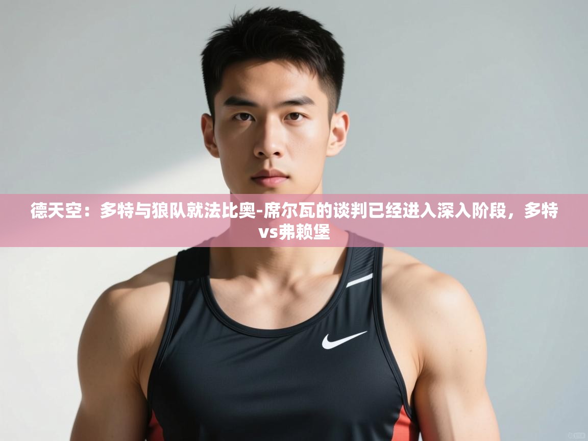 爱游戏娱乐平台-德天空：多特与狼队就法比奥-席尔瓦的谈判已经进入深入阶段，多特vs弗赖堡  第1张