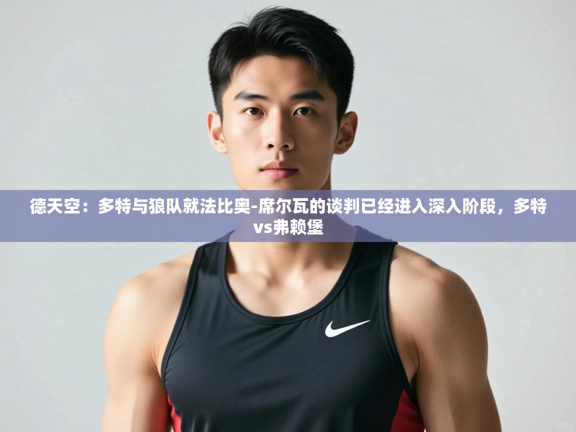 爱游戏娱乐平台-德天空：多特与狼队就法比奥-席尔瓦的谈判已经进入深入阶段，多特vs弗赖堡  第4张