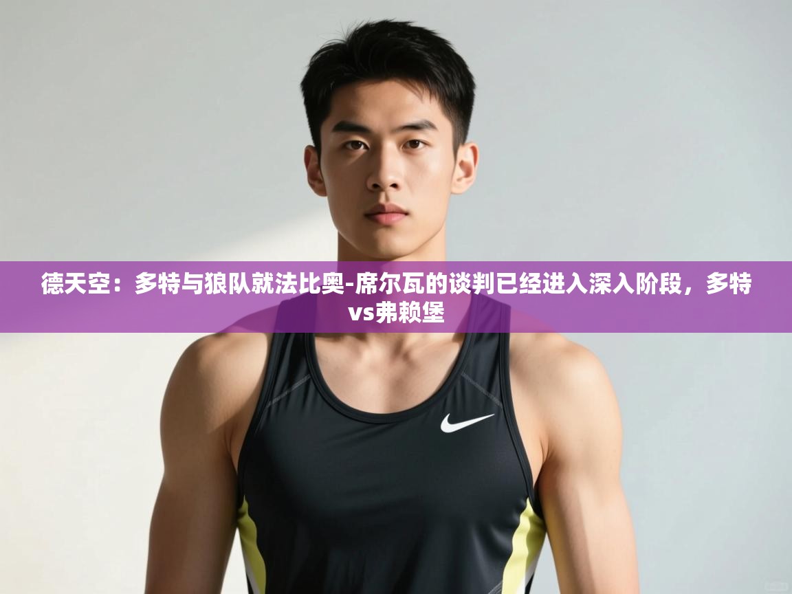 爱游戏娱乐平台-德天空：多特与狼队就法比奥-席尔瓦的谈判已经进入深入阶段，多特vs弗赖堡  第3张