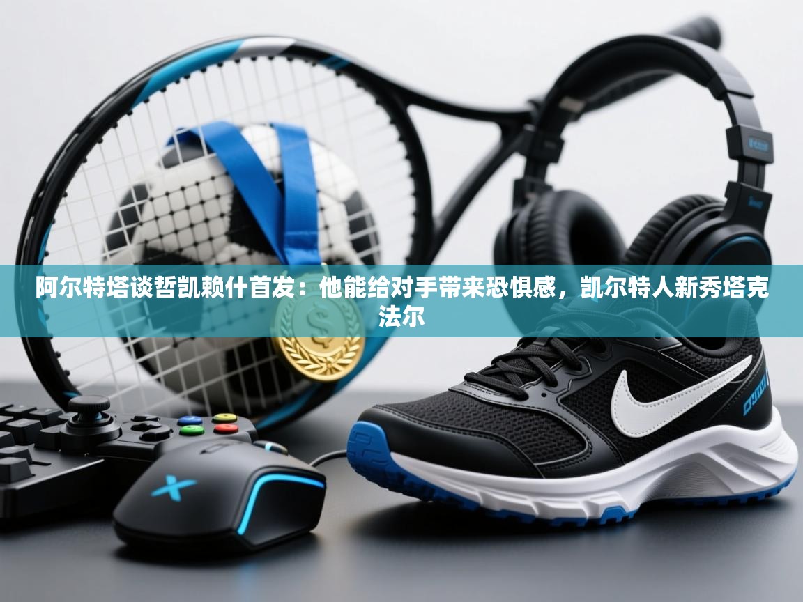 爱游戏体育娱乐-阿尔特塔谈哲凯赖什首发:他能给对手带来恐惧感,凯尔特人新秀塔克法尔 第2张