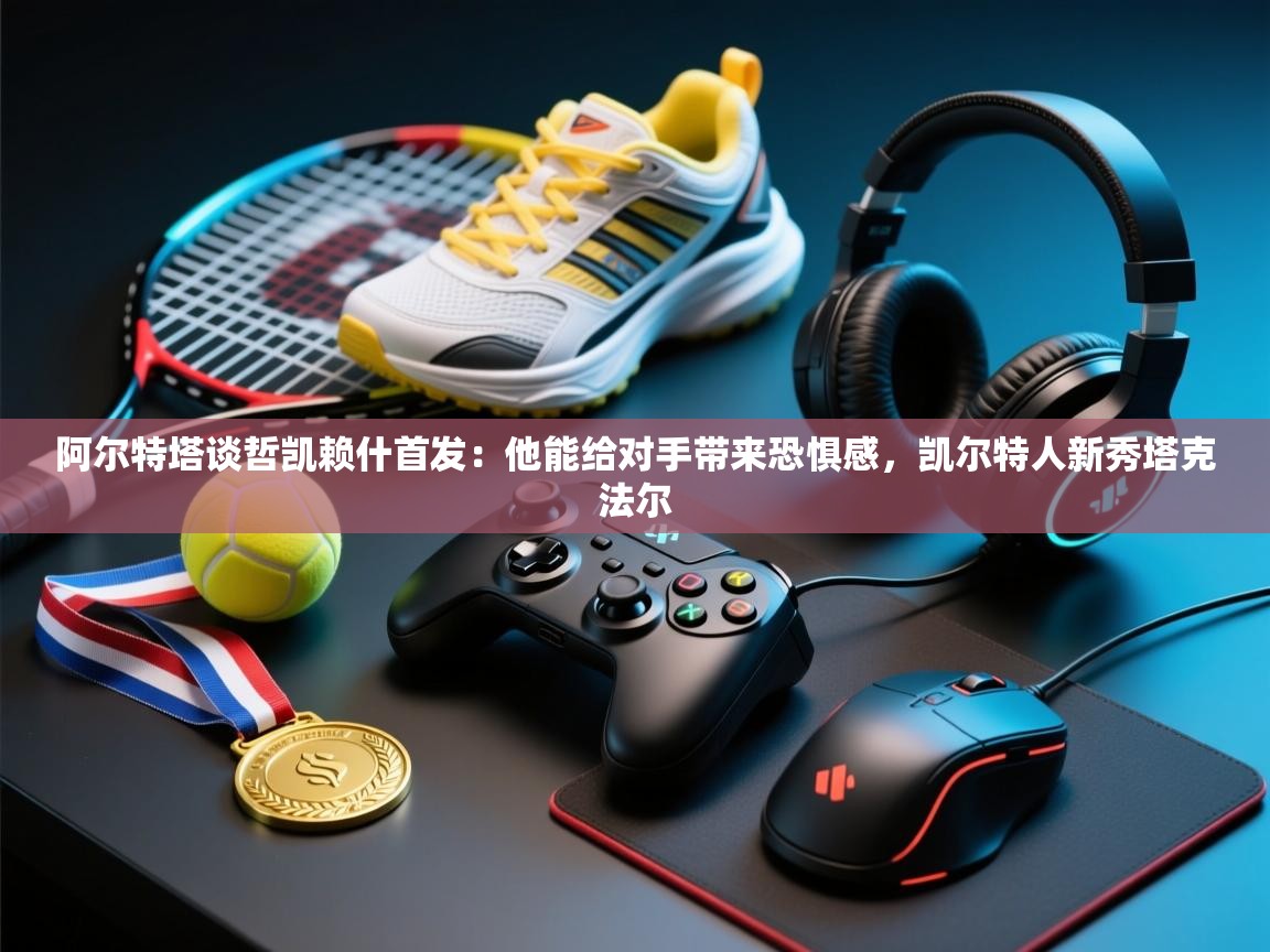 爱游戏体育娱乐-阿尔特塔谈哲凯赖什首发:他能给对手带来恐惧感,凯尔特人新秀塔克法尔 第1张