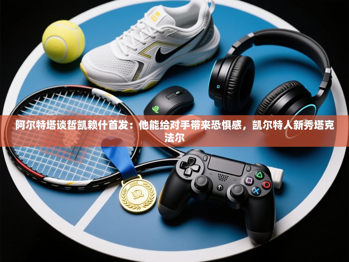 爱游戏体育娱乐-阿尔特塔谈哲凯赖什首发:他能给对手带来恐惧感,凯尔特人新秀塔克法尔 第3张