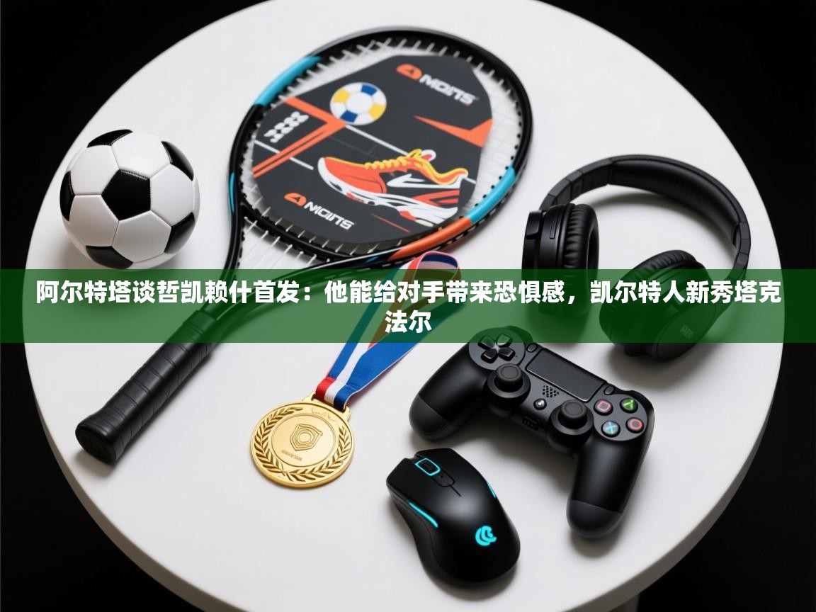 爱游戏体育娱乐-阿尔特塔谈哲凯赖什首发:他能给对手带来恐惧感,凯尔特人新秀塔克法尔 第4张