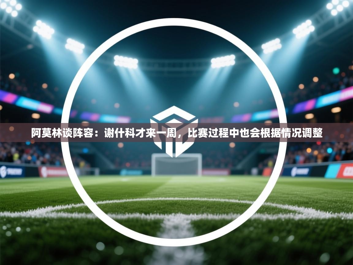 爱游戏在线官网-阿莫林谈阵容:谢什科才来一周,比赛过程中也会根据情况调整 第1张