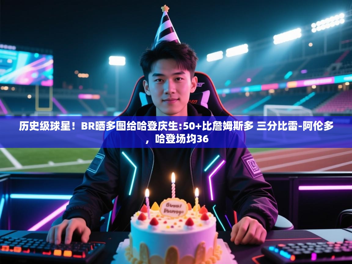 爱游戏体育下载-历史级球星！BR晒多图给哈登庆生:50+比詹姆斯多 三分比雷-阿伦多，哈登场均36  第1张