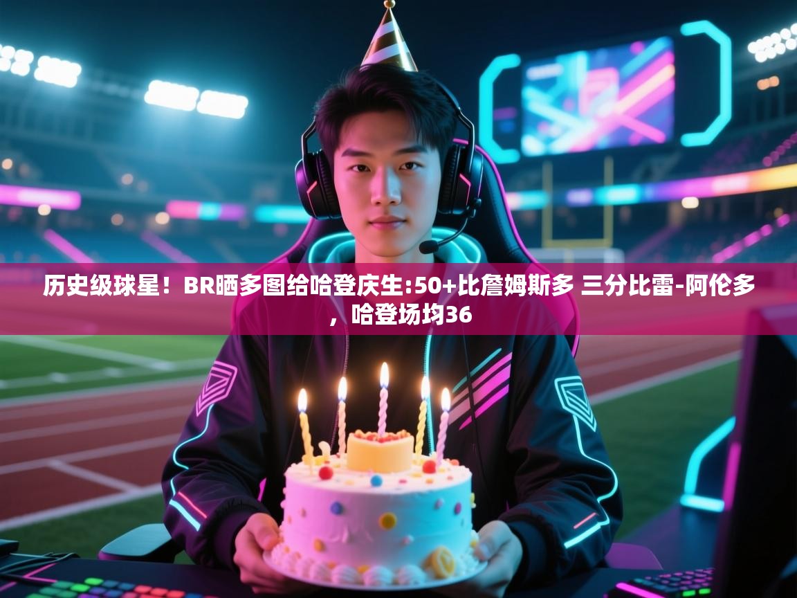 爱游戏体育下载-历史级球星！BR晒多图给哈登庆生:50+比詹姆斯多 三分比雷-阿伦多，哈登场均36  第2张