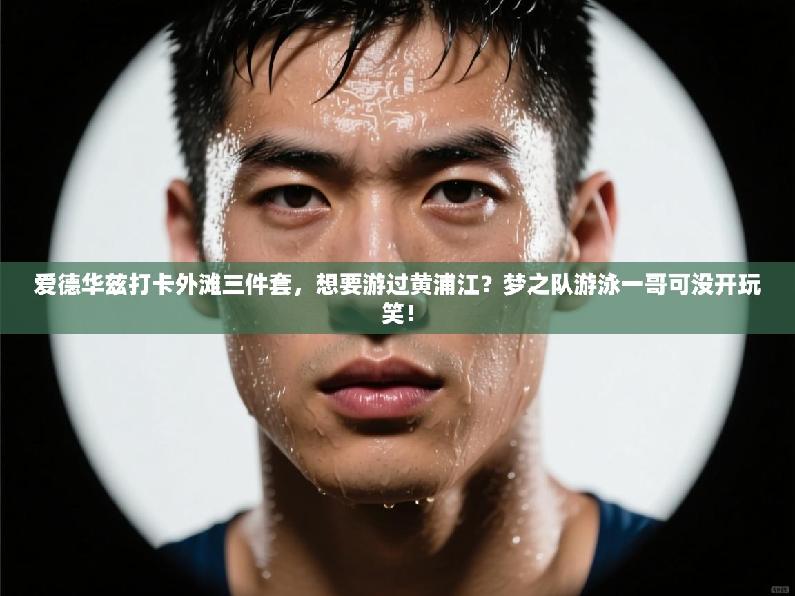 爱游戏娱乐体育官方入口-爱德华兹打卡外滩三件套，想要游过黄浦江？梦之队游泳一哥可没开玩笑！  第2张