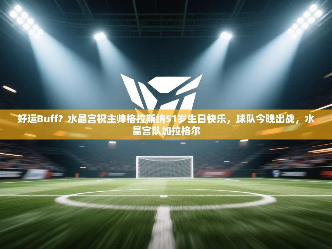 爱游戏平台-好运Buff？水晶宫祝主帅格拉斯纳51岁生日快乐，球队今晚出战，水晶宫队加拉格尔  第1张