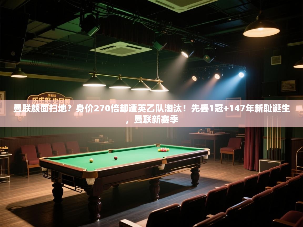 欢娱游戏平台-曼联颜面扫地?身价270倍却遭英乙队淘汰!先丢1冠+147年新耻诞生,曼联新赛季 第1张