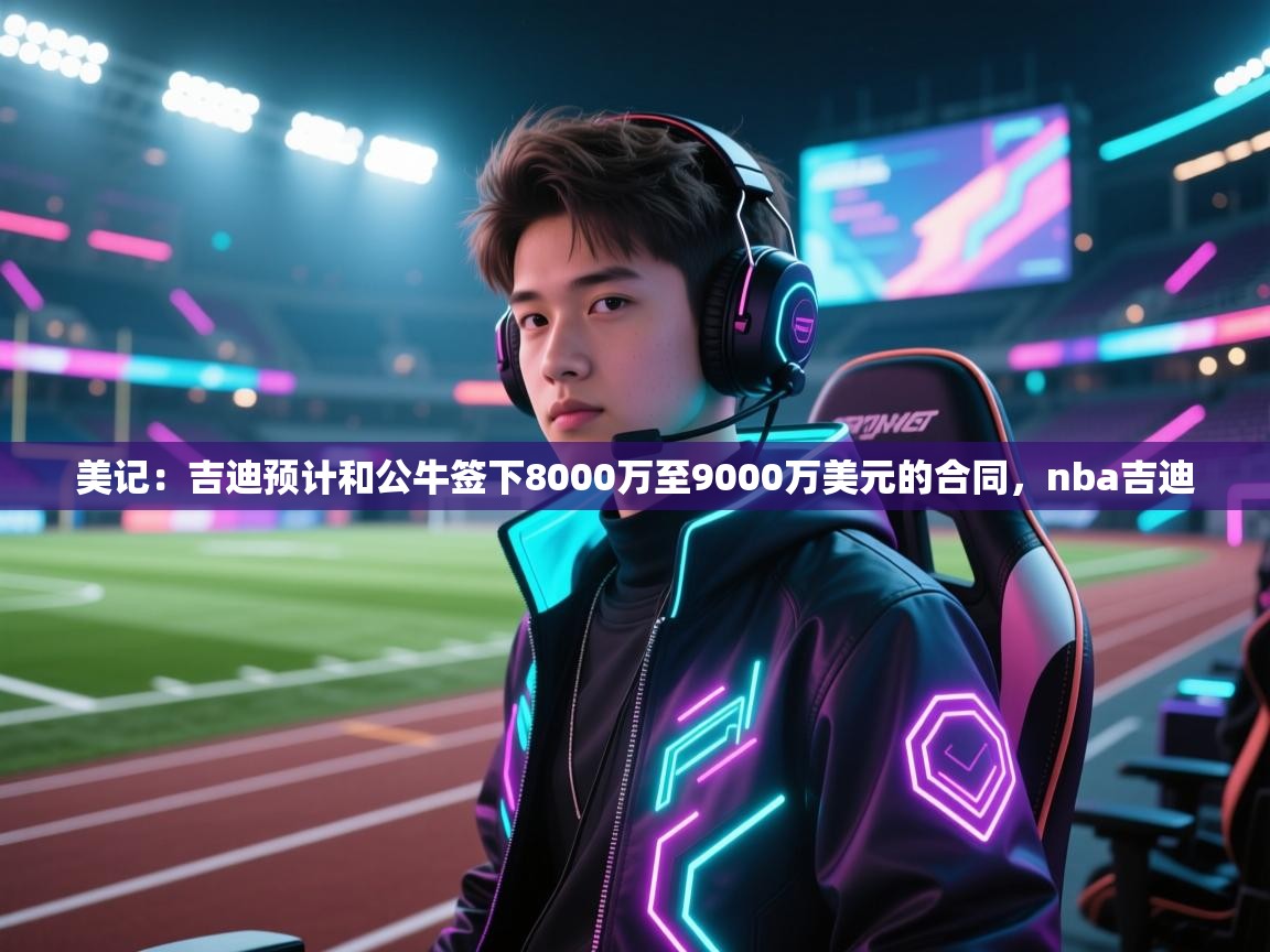 爱游戏体育官网app-美记：吉迪预计和公牛签下8000万至9000万美元的合同，nba吉迪  第2张