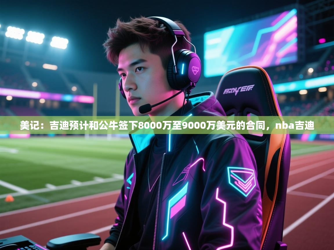 爱游戏体育官网app-美记：吉迪预计和公牛签下8000万至9000万美元的合同，nba吉迪  第3张