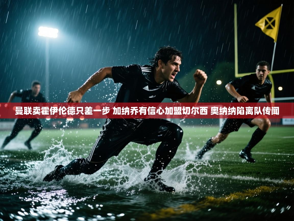 爱游戏体育娱乐罗马赞助商-曼联卖霍伊伦德只差一步 加纳乔有信心加盟切尔西 奥纳纳陷离队传闻 第1张