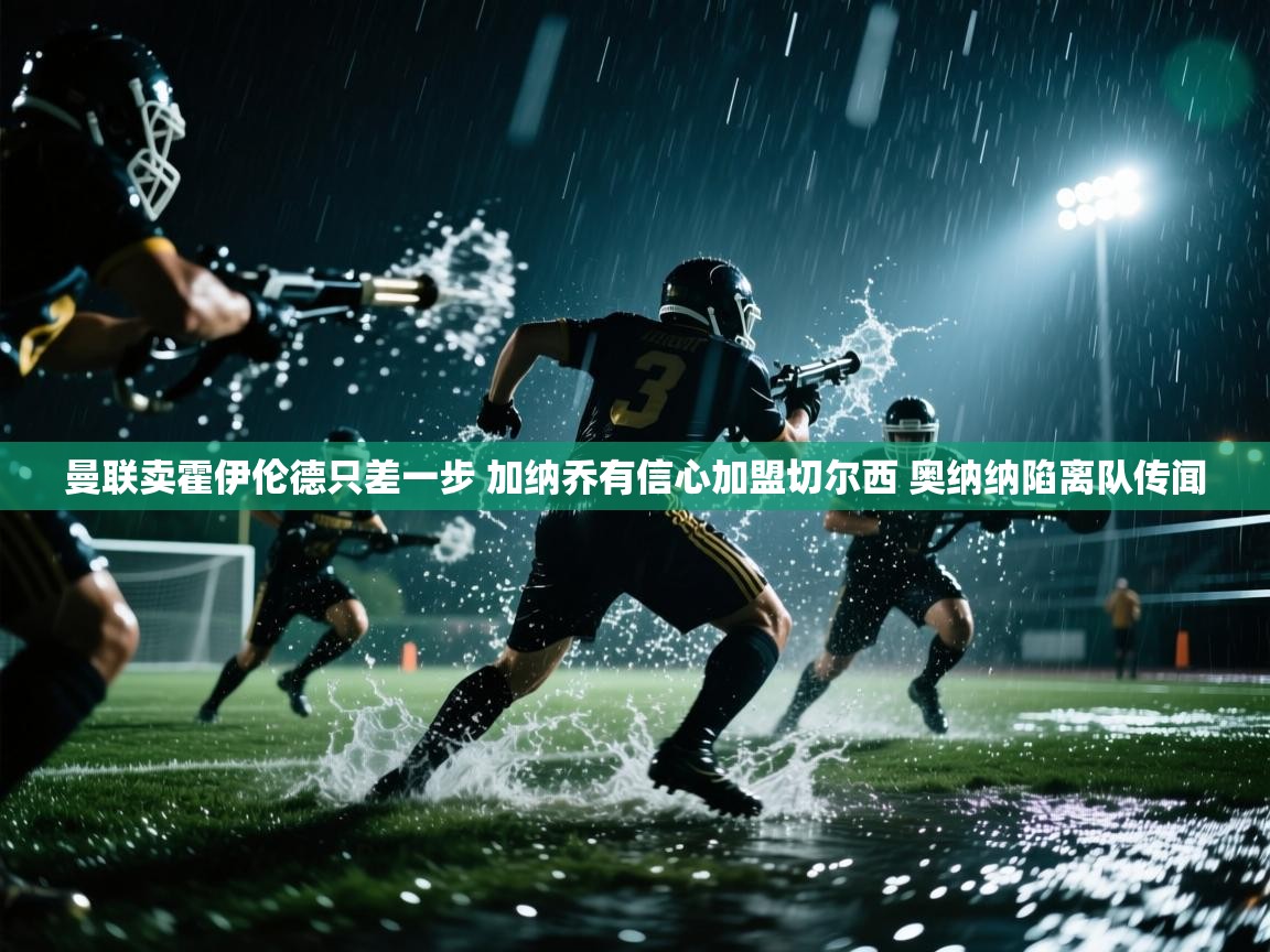 爱游戏体育娱乐罗马赞助商-曼联卖霍伊伦德只差一步 加纳乔有信心加盟切尔西 奥纳纳陷离队传闻 第2张