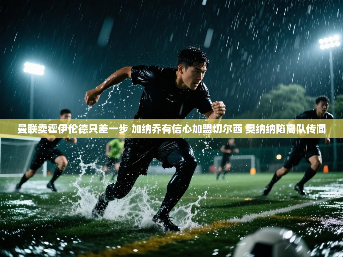 爱游戏体育娱乐罗马赞助商-曼联卖霍伊伦德只差一步 加纳乔有信心加盟切尔西 奥纳纳陷离队传闻 第4张