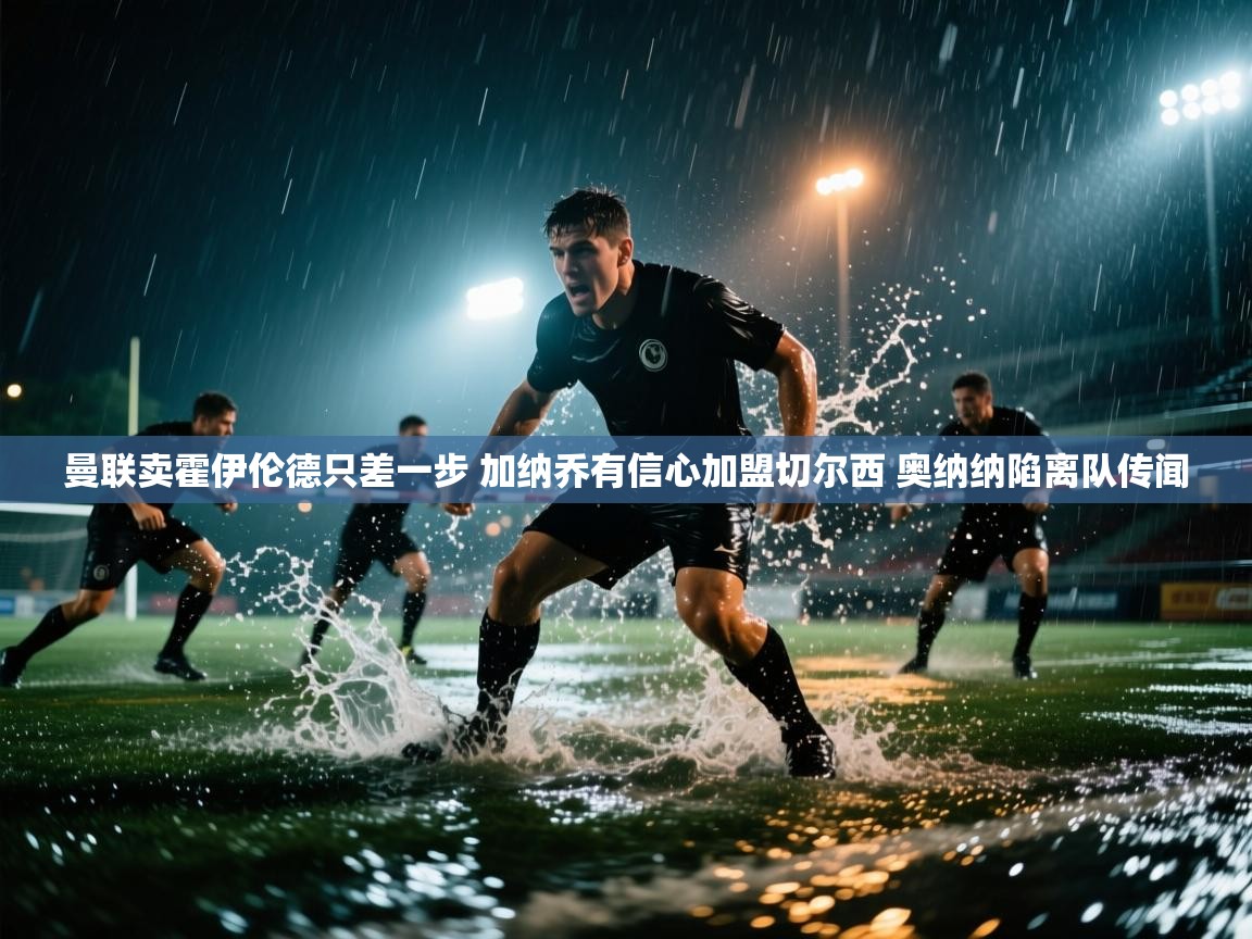 爱游戏体育娱乐罗马赞助商-曼联卖霍伊伦德只差一步 加纳乔有信心加盟切尔西 奥纳纳陷离队传闻 第3张