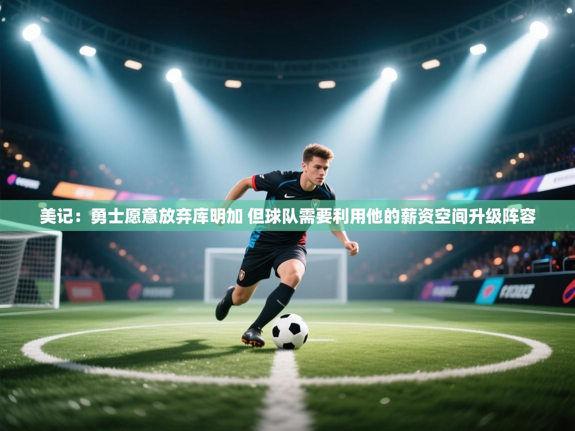 爱体育游戏网站-美记：勇士愿意放弃库明加 但球队需要利用他的薪资空间升级阵容  第2张