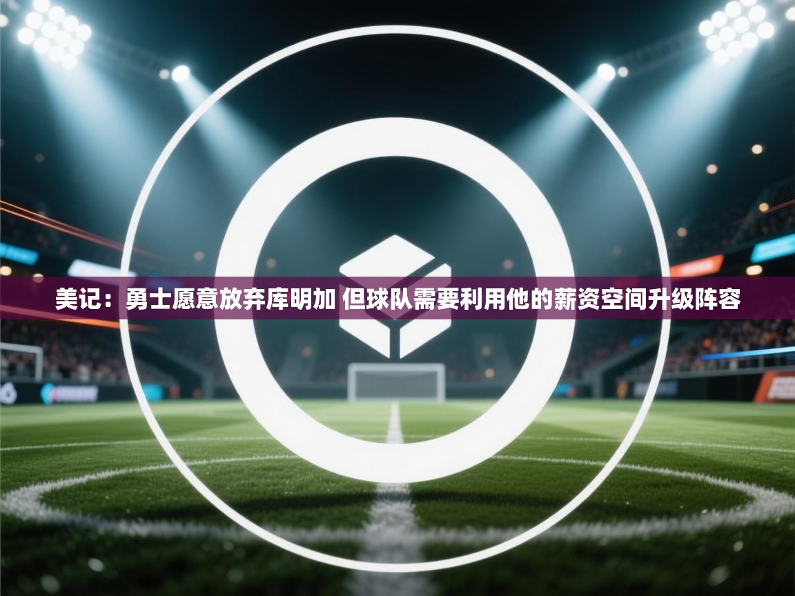 爱体育游戏网站-美记：勇士愿意放弃库明加 但球队需要利用他的薪资空间升级阵容  第1张