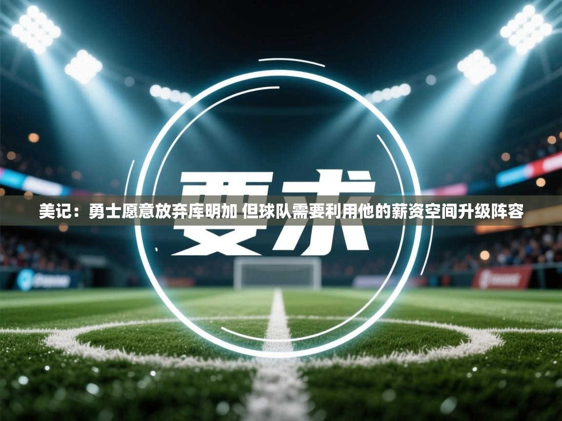 爱体育游戏网站-美记：勇士愿意放弃库明加 但球队需要利用他的薪资空间升级阵容  第4张