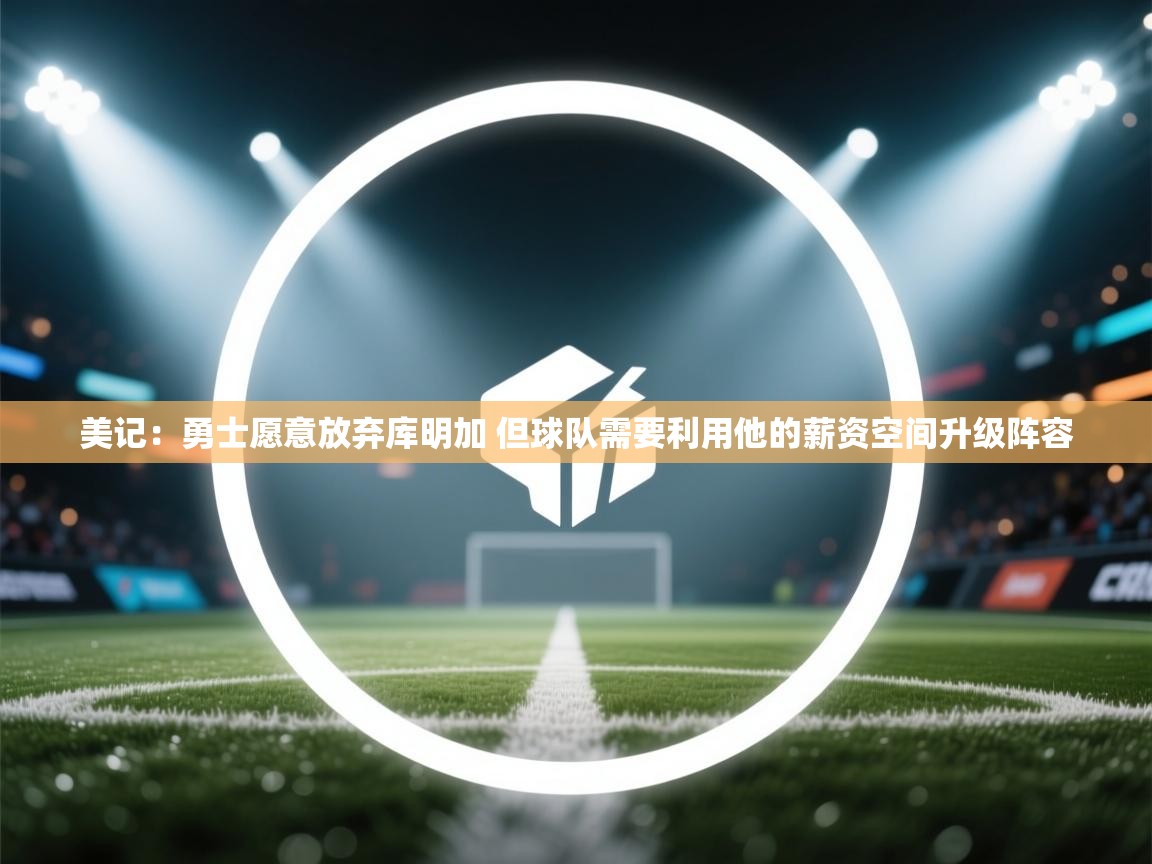 爱体育游戏网站-美记：勇士愿意放弃库明加 但球队需要利用他的薪资空间升级阵容  第3张