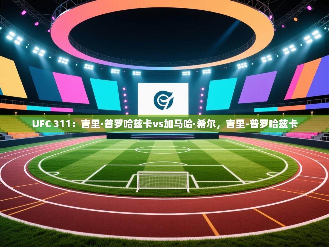 爱游戏娱乐平台信誉好16-UFC 311：吉里·普罗哈兹卡vs加马哈·希尔，吉里-普罗哈兹卡  第3张