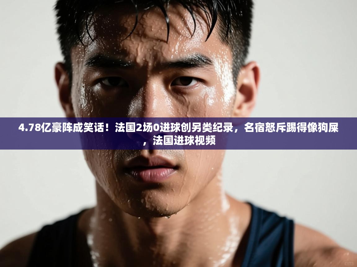 爱游戏体育娱乐马竞赞助商-4.78亿豪阵成笑话!法国2场0进球创另类纪录,名宿怒斥踢得像狗屎,法国进球视频 第2张