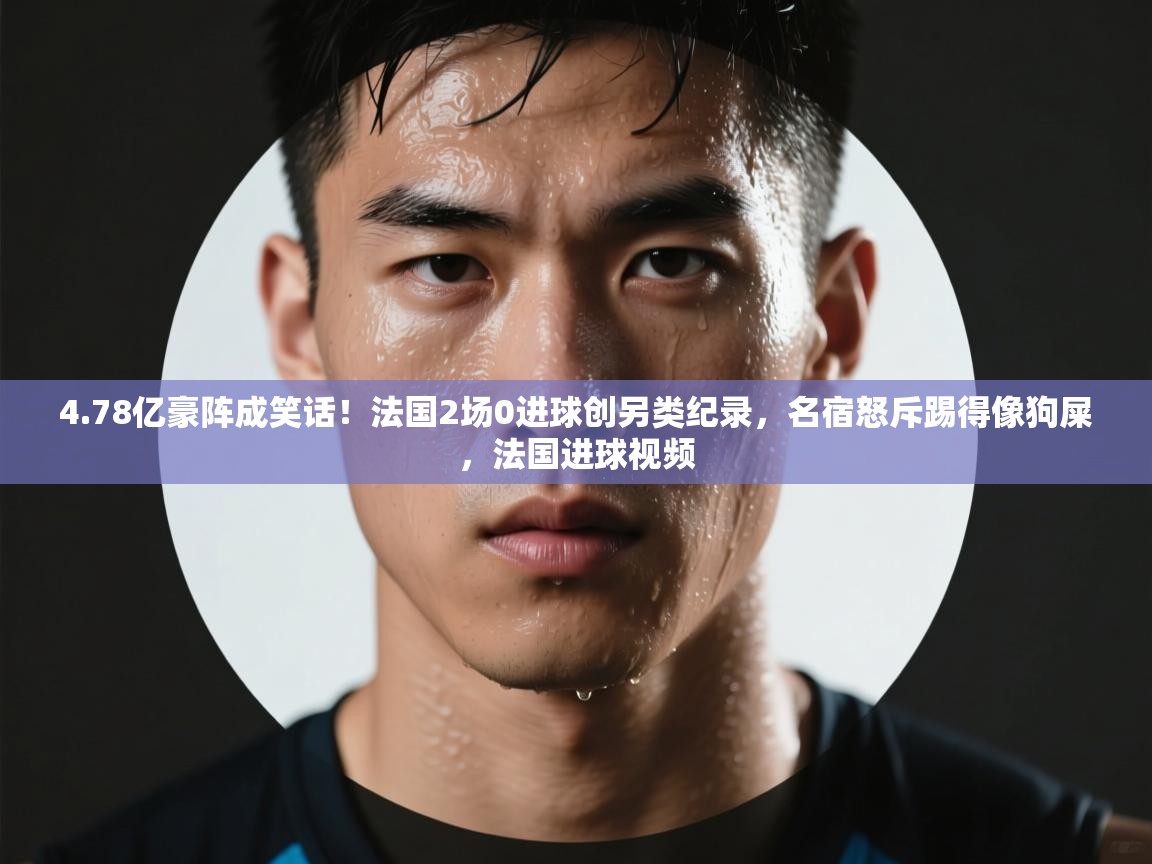 爱游戏体育娱乐马竞赞助商-4.78亿豪阵成笑话!法国2场0进球创另类纪录,名宿怒斥踢得像狗屎,法国进球视频 第3张