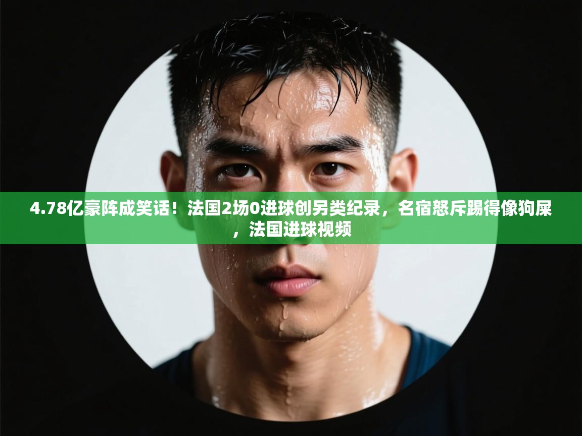 爱游戏体育娱乐马竞赞助商-4.78亿豪阵成笑话!法国2场0进球创另类纪录,名宿怒斥踢得像狗屎,法国进球视频 第4张