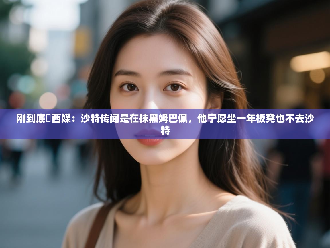 爱游戏在线官网-刚到底❗西媒:沙特传闻是在抹黑姆巴佩,他宁愿坐一年板凳也不去沙特 第2张