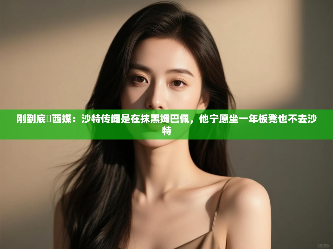 爱游戏在线官网-刚到底❗西媒:沙特传闻是在抹黑姆巴佩,他宁愿坐一年板凳也不去沙特 第3张