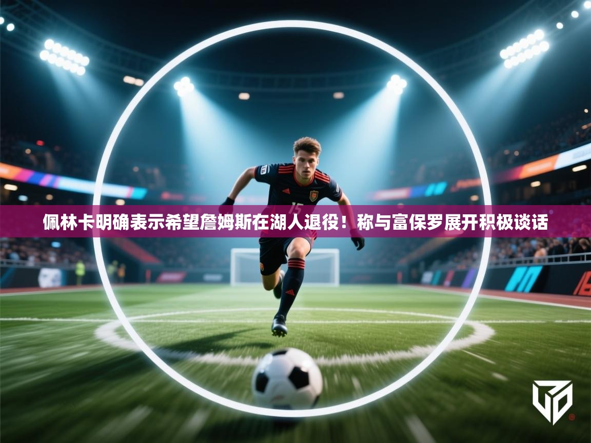 爱游戏ayx官网下载-佩林卡明确表示希望詹姆斯在湖人退役!称与富保罗展开积极谈话 第2张