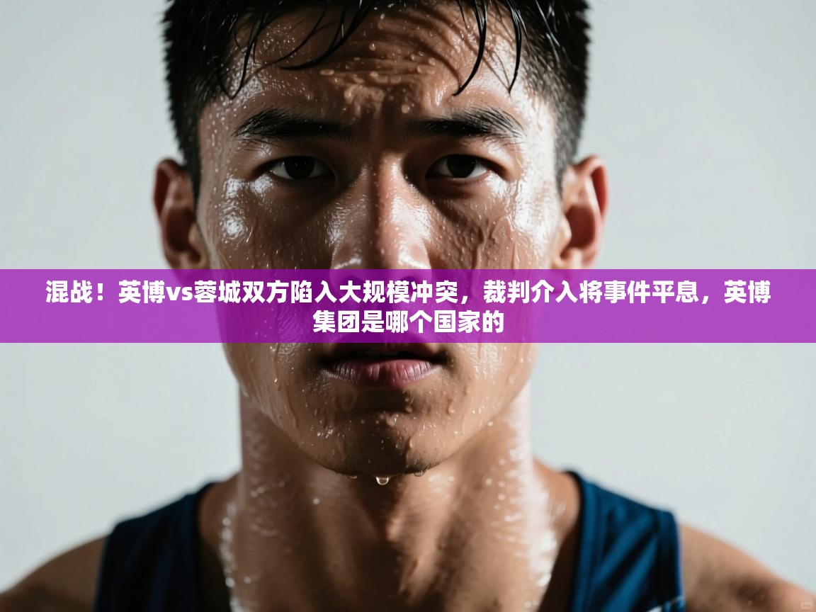 爱游戏体育娱乐-混战！英博vs蓉城双方陷入大规模冲突，裁判介入将事件平息，英博集团是哪个国家的  第2张