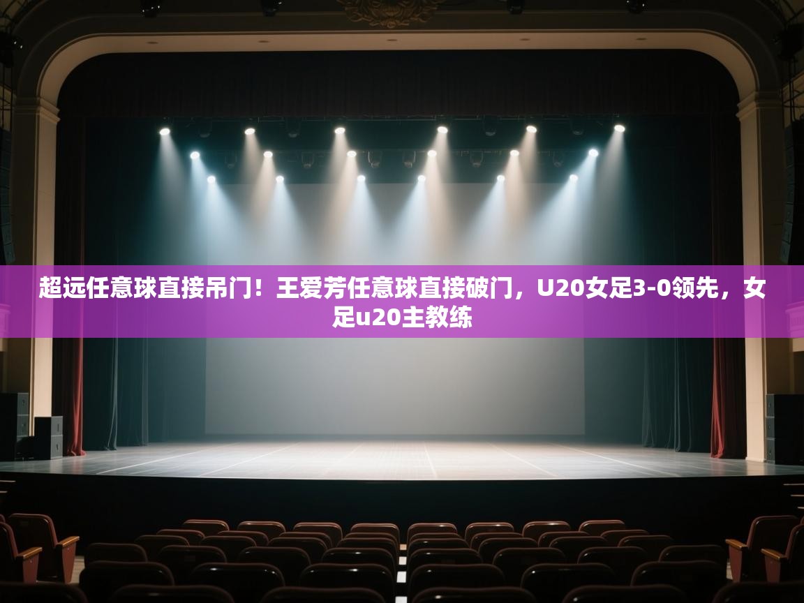 爱游戏体育下载-超远任意球直接吊门！王爱芳任意球直接破门，U20女足3-0领先，女足u20主教练  第4张
