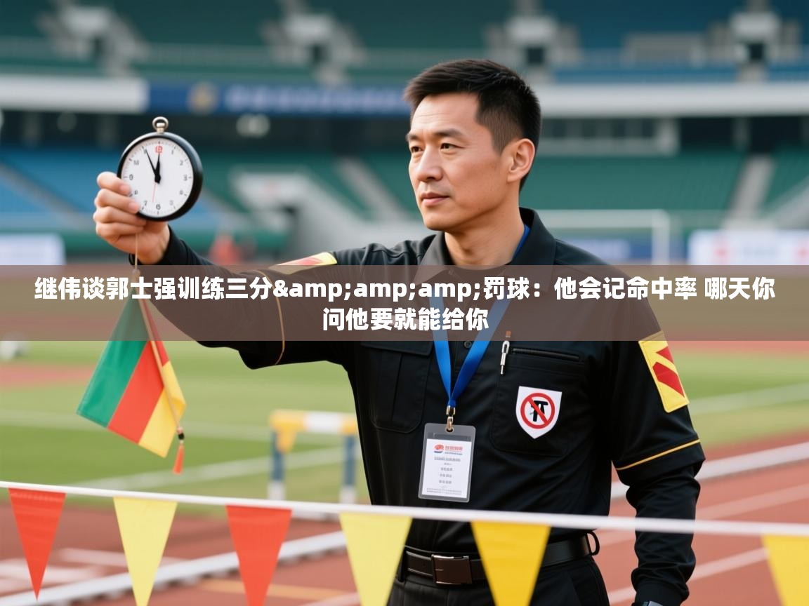 -继伟谈郭士强训练三分&罚球：他会记命中率 哪天你问他要就能给你  第1张