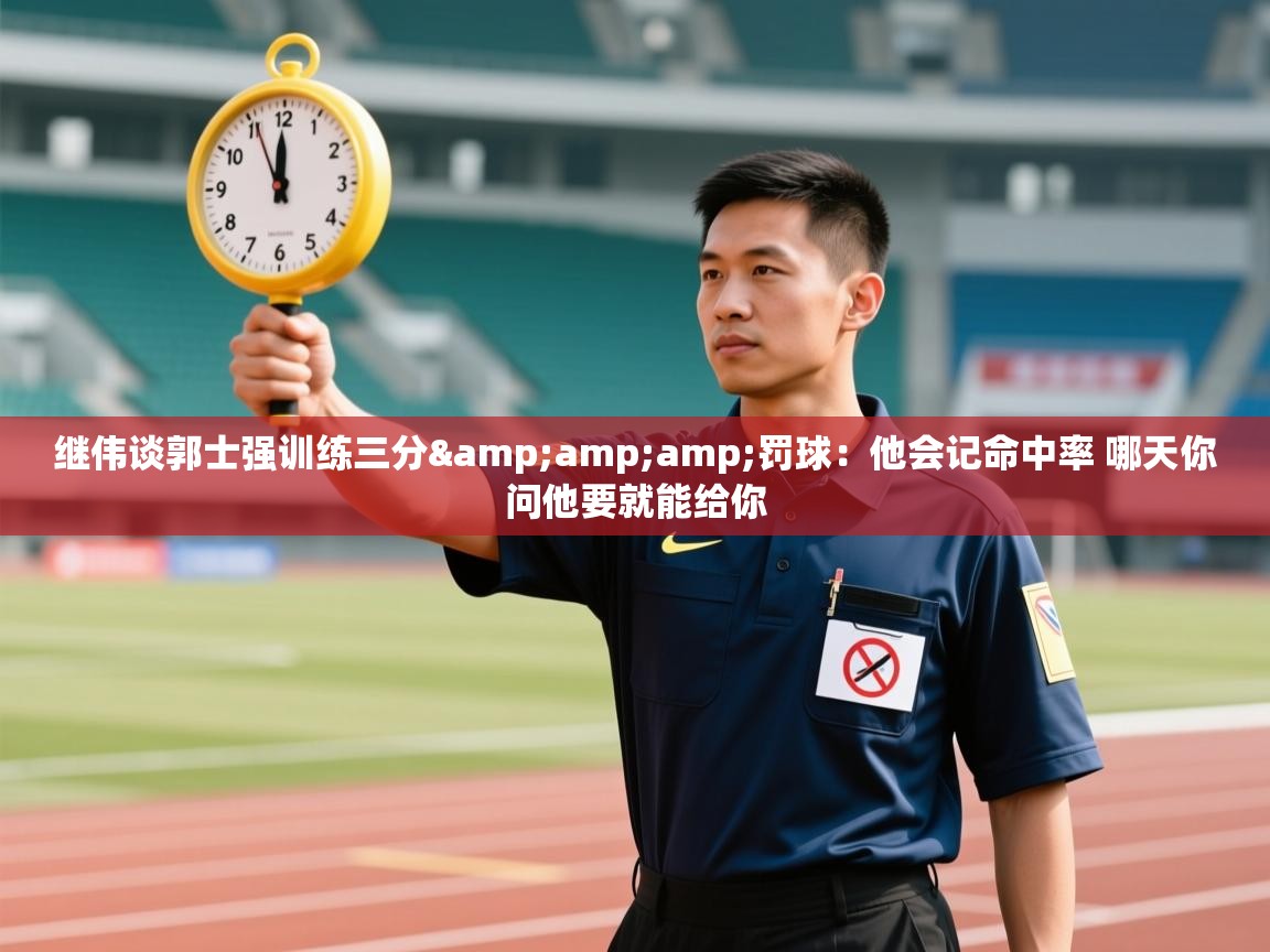 -继伟谈郭士强训练三分&罚球：他会记命中率 哪天你问他要就能给你  第2张