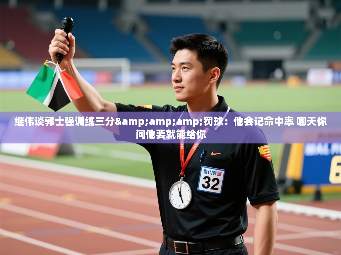 -继伟谈郭士强训练三分&罚球：他会记命中率 哪天你问他要就能给你  第4张