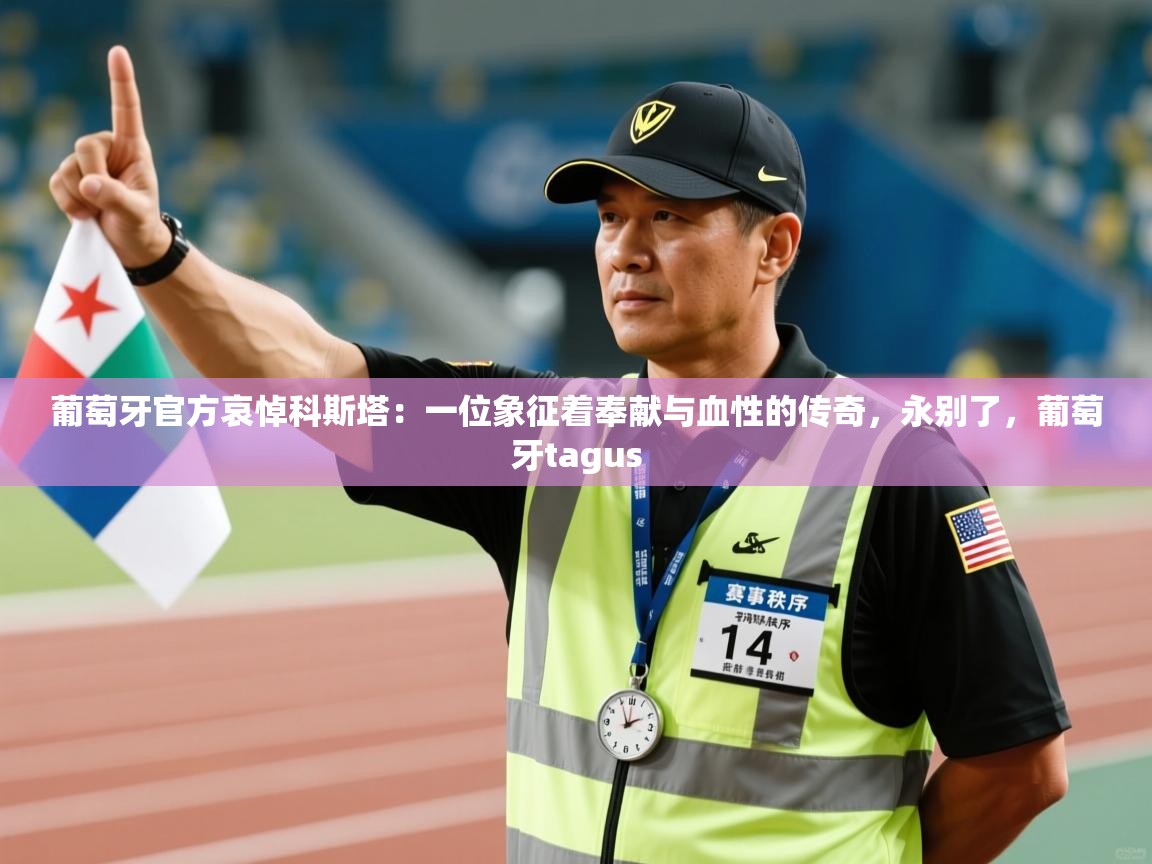 爱游戏 ayx 中国官方网站_ayx sports-葡萄牙官方哀悼科斯塔：一位象征着奉献与血性的传奇，永别了，葡萄牙tagus  第3张