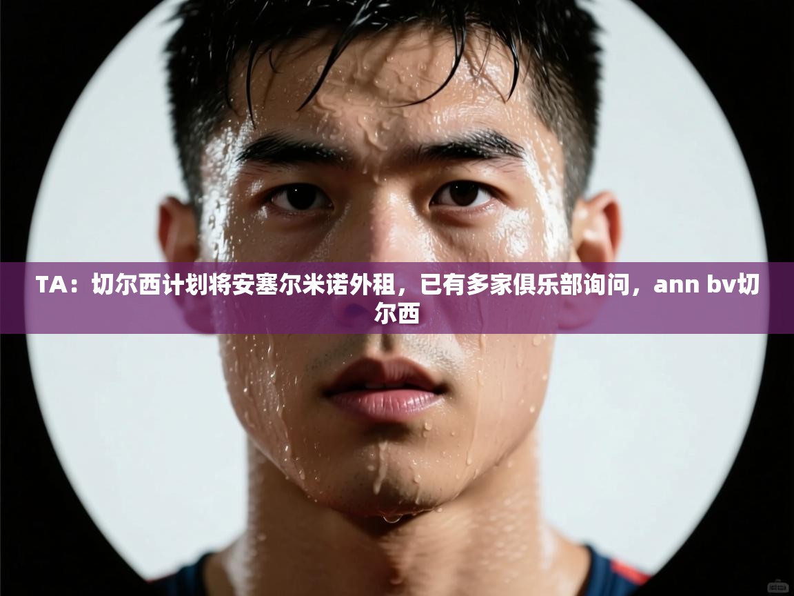 爱游戏体育在线app-TA：切尔西计划将安塞尔米诺外租，已有多家俱乐部询问，ann bv切尔西  第1张