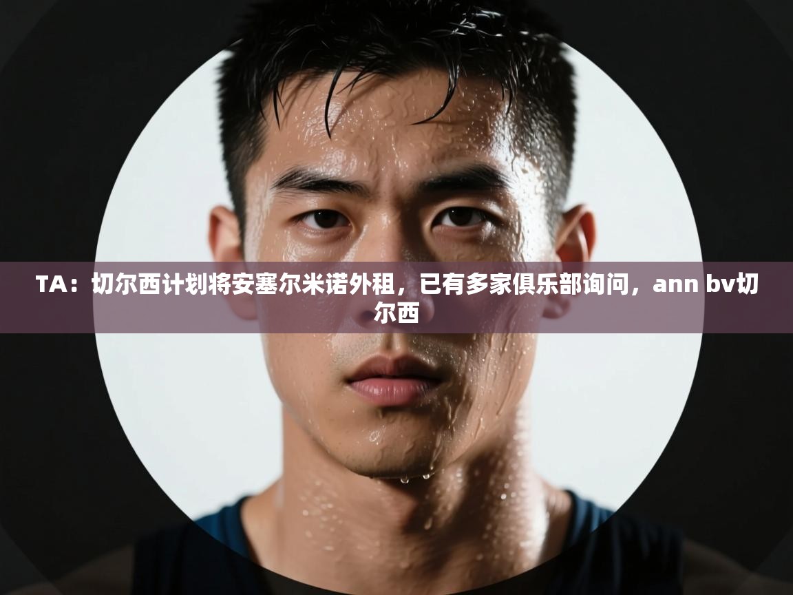 爱游戏体育在线app-TA：切尔西计划将安塞尔米诺外租，已有多家俱乐部询问，ann bv切尔西  第3张