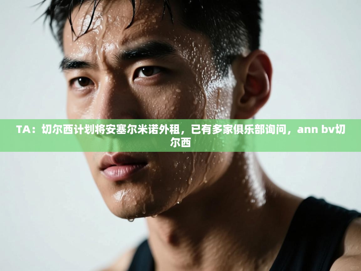 爱游戏体育在线app-TA：切尔西计划将安塞尔米诺外租，已有多家俱乐部询问，ann bv切尔西  第2张