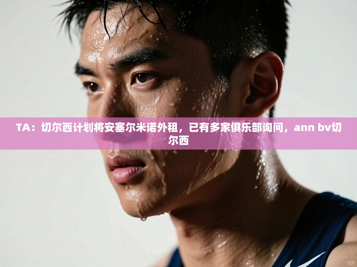 爱游戏体育在线app-TA：切尔西计划将安塞尔米诺外租，已有多家俱乐部询问，ann bv切尔西  第4张