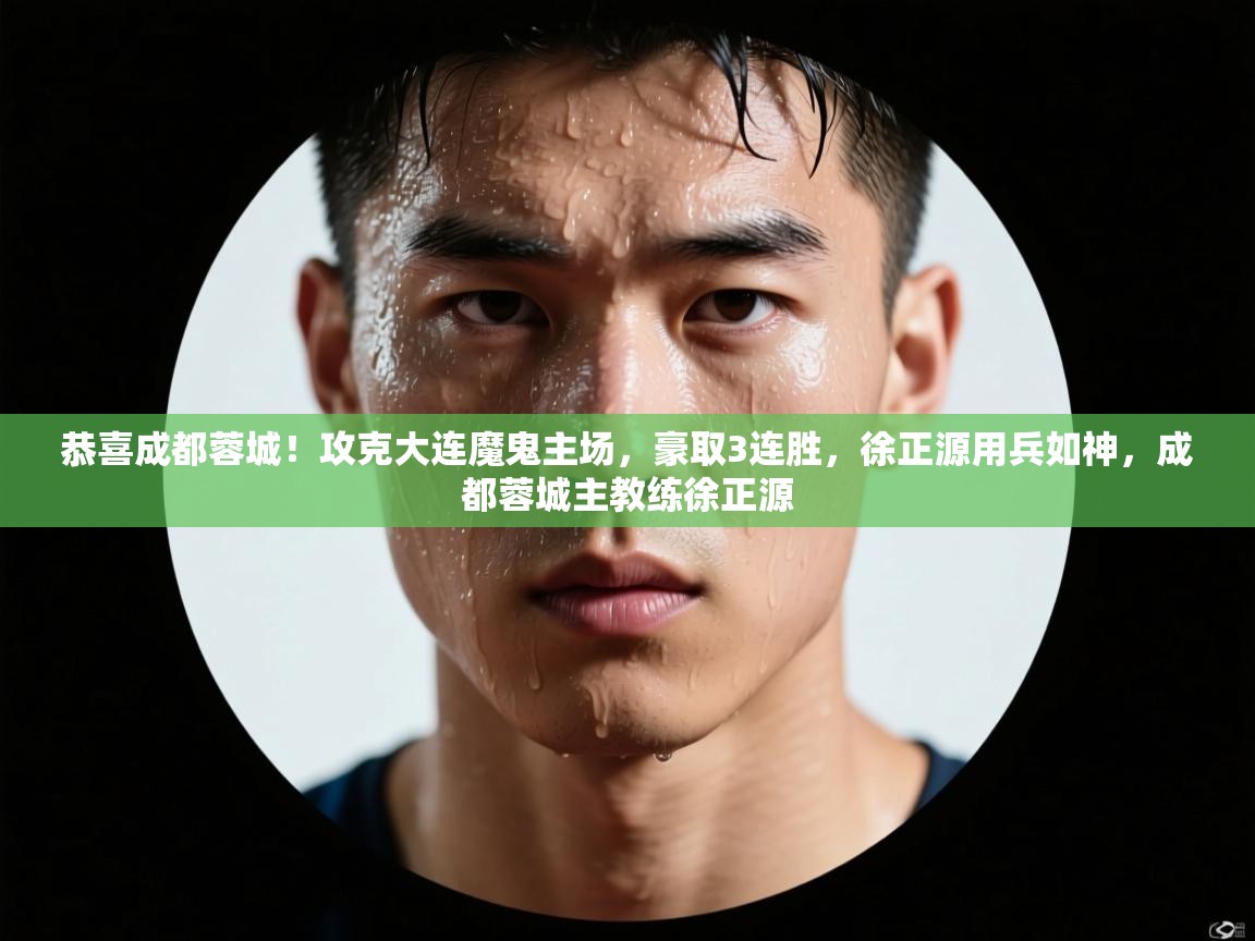 爱游戏下载-恭喜成都蓉城！攻克大连魔鬼主场，豪取3连胜，徐正源用兵如神，成都蓉城主教练徐正源  第2张