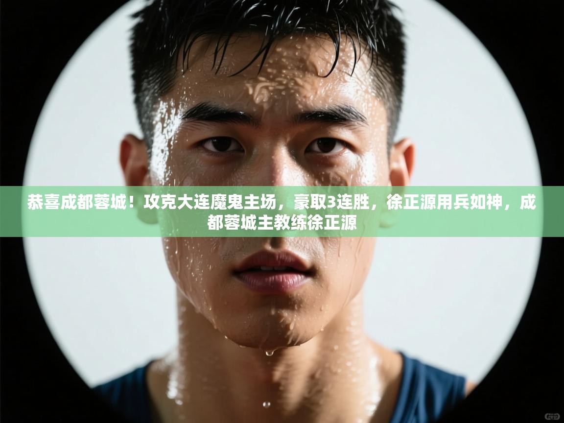 爱游戏下载-恭喜成都蓉城！攻克大连魔鬼主场，豪取3连胜，徐正源用兵如神，成都蓉城主教练徐正源  第1张