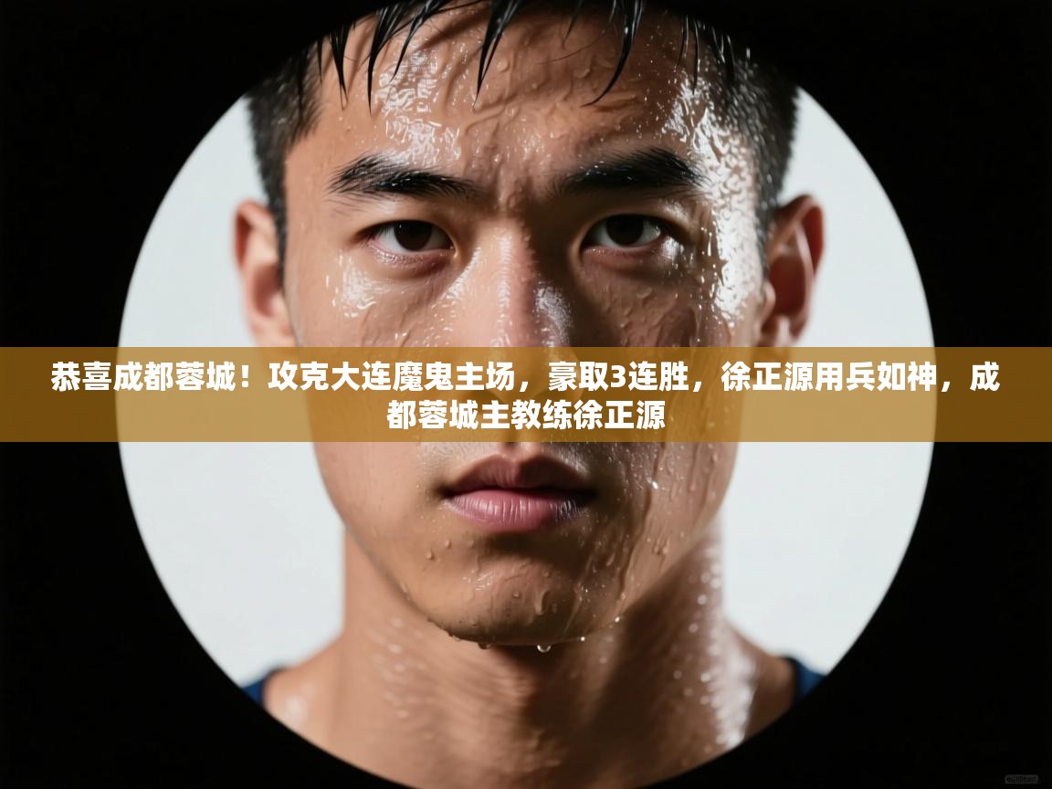 爱游戏下载-恭喜成都蓉城！攻克大连魔鬼主场，豪取3连胜，徐正源用兵如神，成都蓉城主教练徐正源  第4张