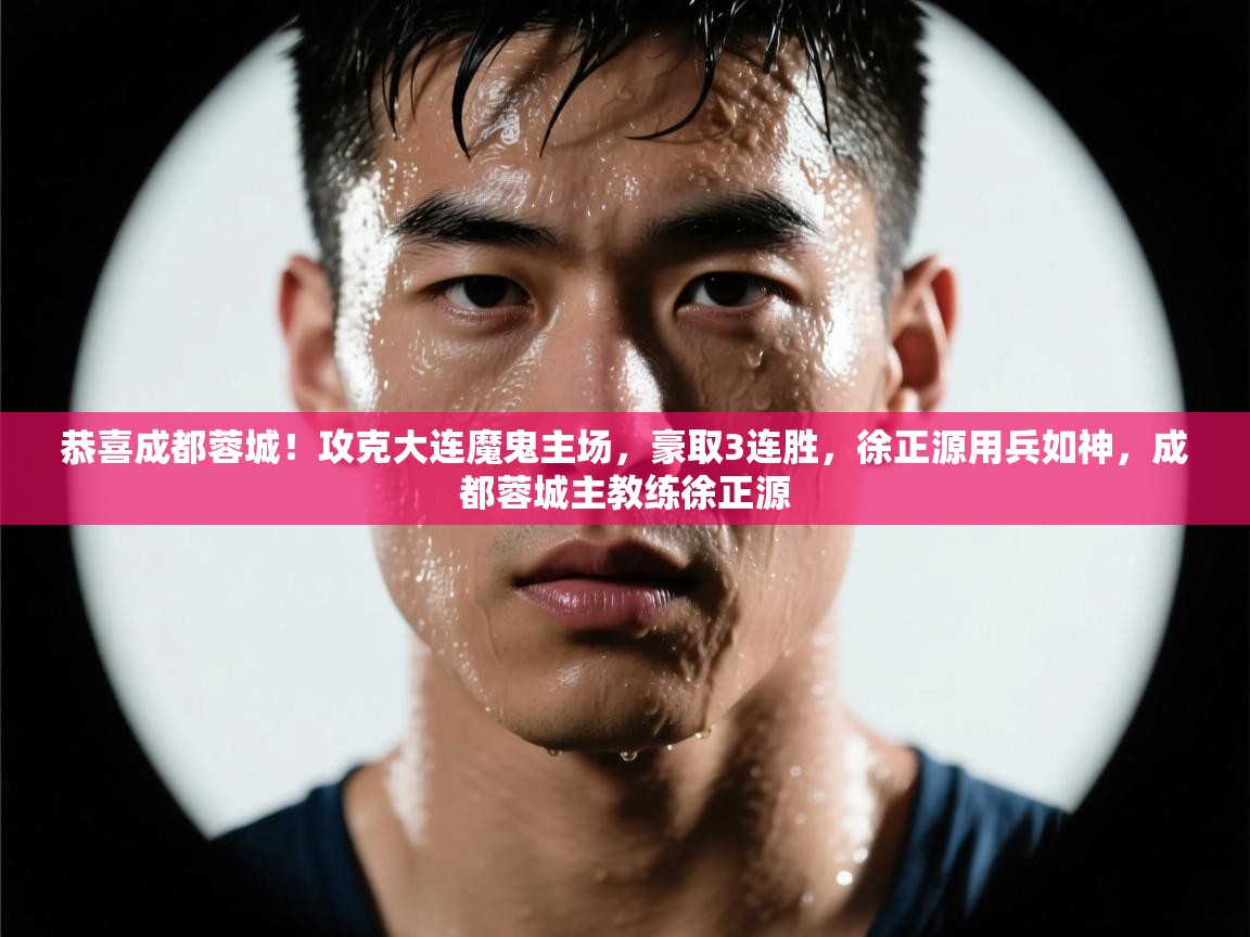 爱游戏下载-恭喜成都蓉城！攻克大连魔鬼主场，豪取3连胜，徐正源用兵如神，成都蓉城主教练徐正源  第3张