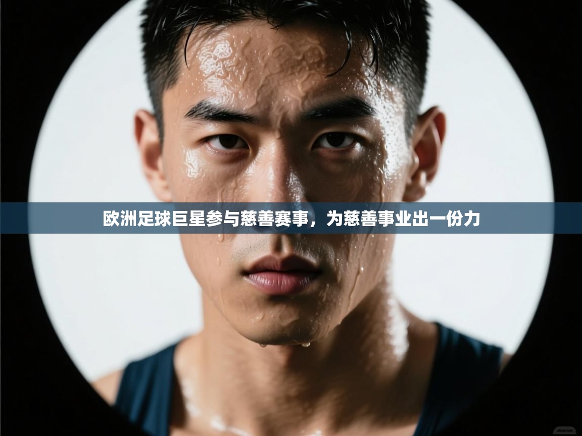 爱游体育直播app-欧洲足球巨星参与慈善赛事，为慈善事业出一份力  第2张